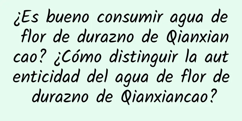 ¿Es bueno consumir agua de flor de durazno de Qianxiancao? ¿Cómo distinguir la autenticidad del agua de flor de durazno de Qianxiancao?