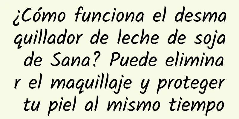 ¿Cómo funciona el desmaquillador de leche de soja de Sana? Puede eliminar el maquillaje y proteger tu piel al mismo tiempo