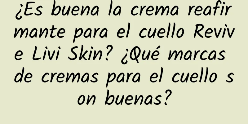 ¿Es buena la crema reafirmante para el cuello Revive Livi Skin? ¿Qué marcas de cremas para el cuello son buenas?