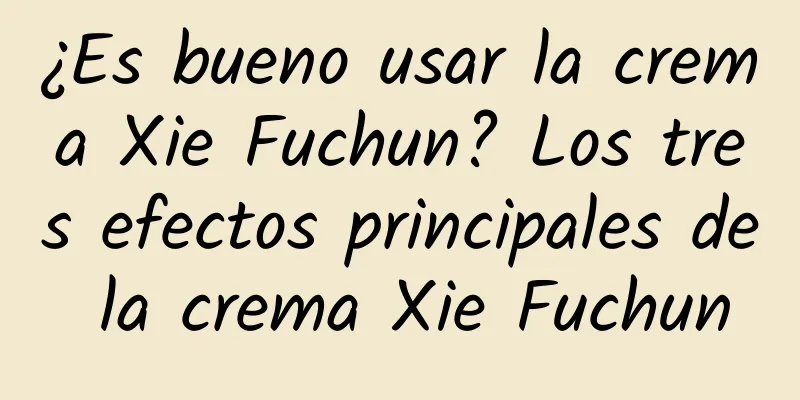 ¿Es bueno usar la crema Xie Fuchun? Los tres efectos principales de la crema Xie Fuchun