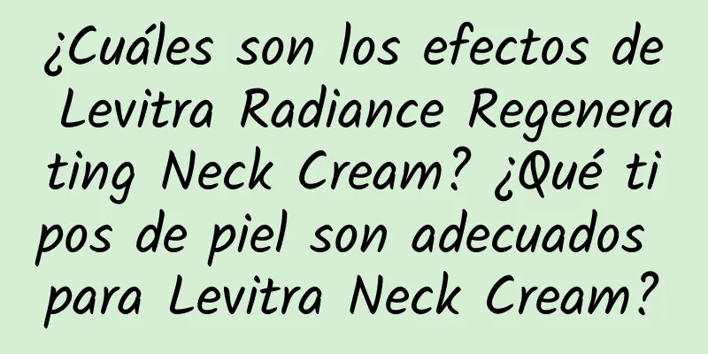 ¿Cuáles son los efectos de Levitra Radiance Regenerating Neck Cream? ¿Qué tipos de piel son adecuados para Levitra Neck Cream?