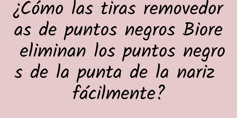 ¿Cómo las tiras removedoras de puntos negros Biore eliminan los puntos negros de la punta de la nariz fácilmente?