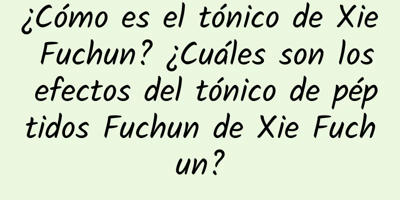 ¿Cómo es el tónico de Xie Fuchun? ¿Cuáles son los efectos del tónico de péptidos Fuchun de Xie Fuchun?