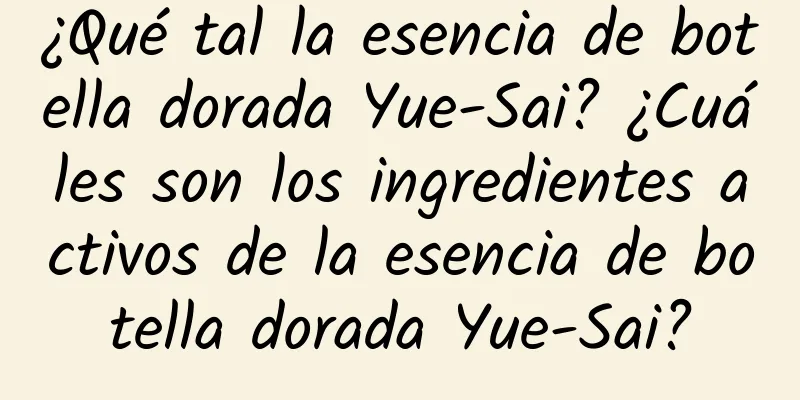 ¿Qué tal la esencia de botella dorada Yue-Sai? ¿Cuáles son los ingredientes activos de la esencia de botella dorada Yue-Sai?