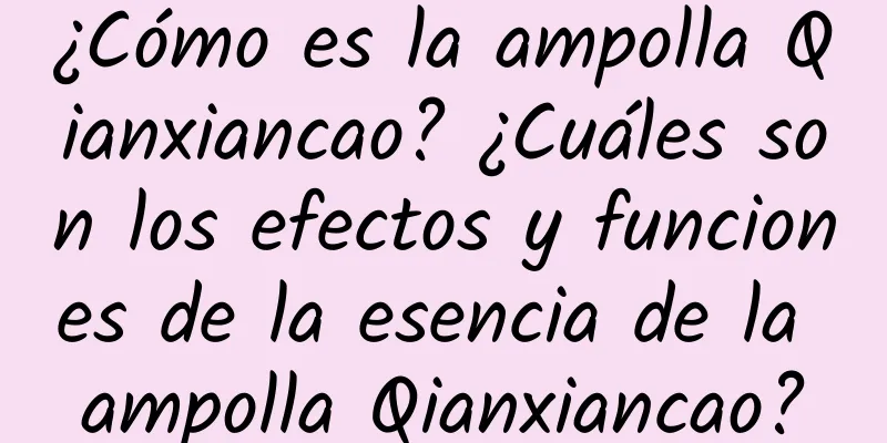 ¿Cómo es la ampolla Qianxiancao? ¿Cuáles son los efectos y funciones de la esencia de la ampolla Qianxiancao?