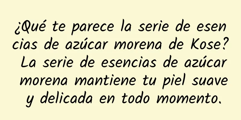 ¿Qué te parece la serie de esencias de azúcar morena de Kose? La serie de esencias de azúcar morena mantiene tu piel suave y delicada en todo momento.