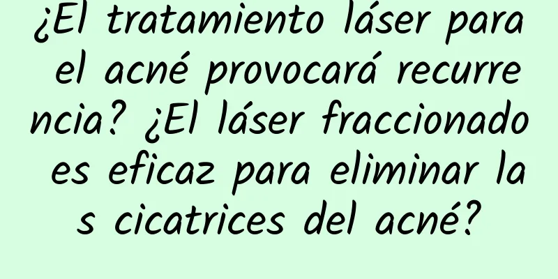 ¿El tratamiento láser para el acné provocará recurrencia? ¿El láser fraccionado es eficaz para eliminar las cicatrices del acné?