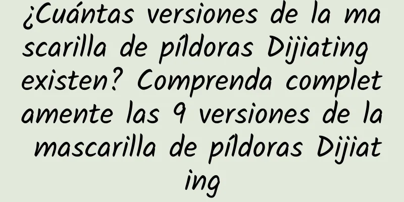 ¿Cuántas versiones de la mascarilla de píldoras Dijiating existen? Comprenda completamente las 9 versiones de la mascarilla de píldoras Dijiating