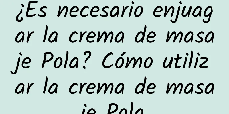 ¿Es necesario enjuagar la crema de masaje Pola? Cómo utilizar la crema de masaje Pola