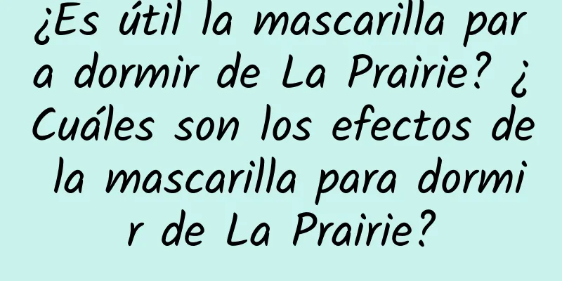 ¿Es útil la mascarilla para dormir de La Prairie? ¿Cuáles son los efectos de la mascarilla para dormir de La Prairie?