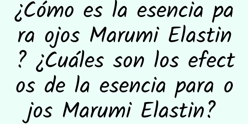 ¿Cómo es la esencia para ojos Marumi Elastin? ¿Cuáles son los efectos de la esencia para ojos Marumi Elastin?