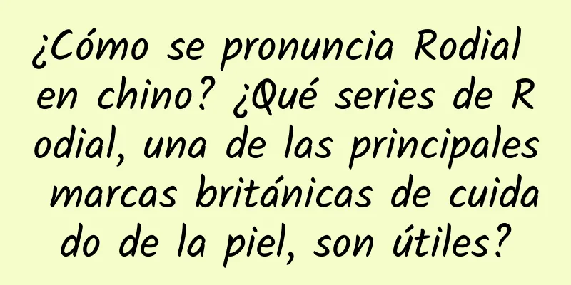 ¿Cómo se pronuncia Rodial en chino? ¿Qué series de Rodial, una de las principales marcas británicas de cuidado de la piel, son útiles?