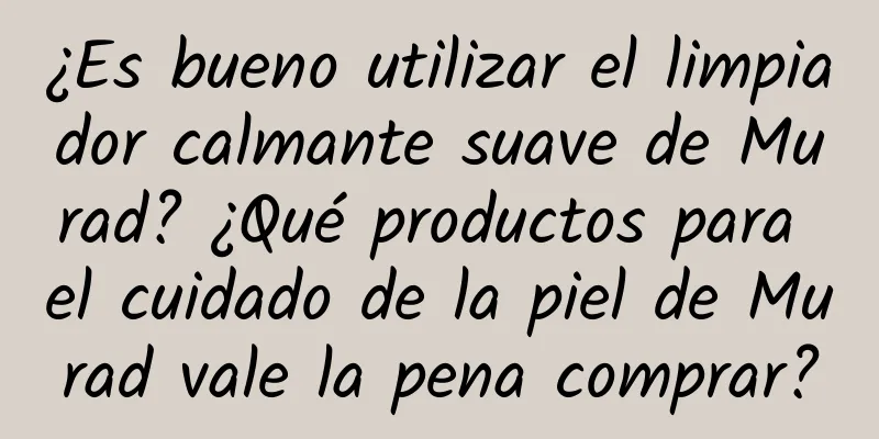 ¿Es bueno utilizar el limpiador calmante suave de Murad? ¿Qué productos para el cuidado de la piel de Murad vale la pena comprar?