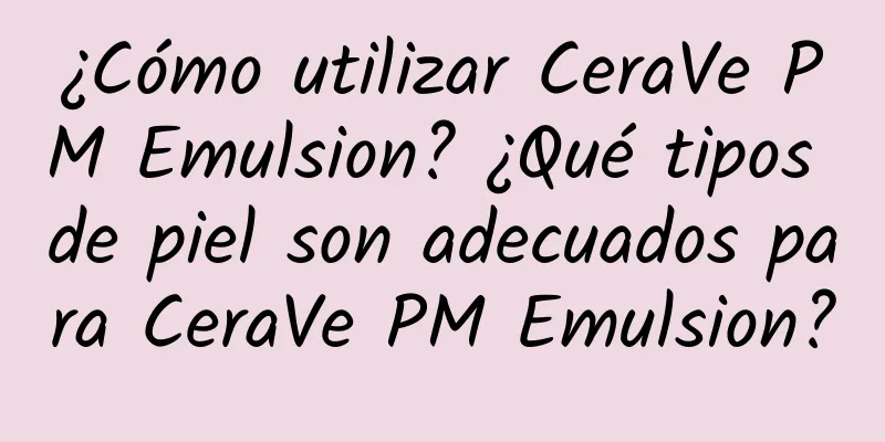 ¿Cómo utilizar CeraVe PM Emulsion? ¿Qué tipos de piel son adecuados para CeraVe PM Emulsion?