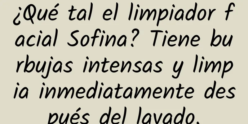 ¿Qué tal el limpiador facial Sofina? Tiene burbujas intensas y limpia inmediatamente después del lavado.