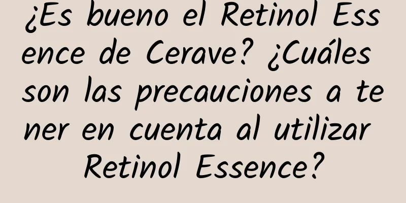 ¿Es bueno el Retinol Essence de Cerave? ¿Cuáles son las precauciones a tener en cuenta al utilizar Retinol Essence?