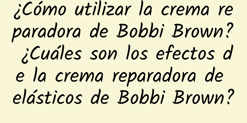 ¿Cómo utilizar la crema reparadora de Bobbi Brown? ¿Cuáles son los efectos de la crema reparadora de elásticos de Bobbi Brown?