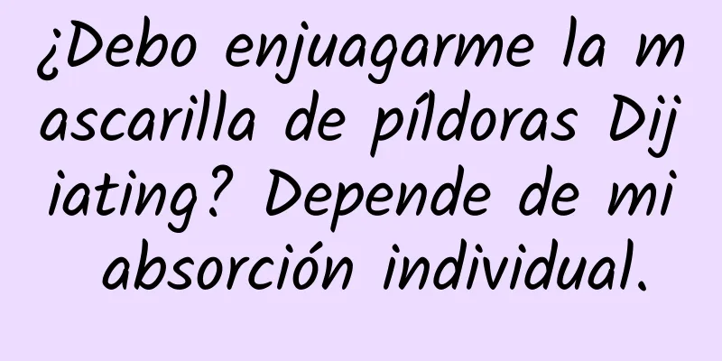 ¿Debo enjuagarme la mascarilla de píldoras Dijiating? Depende de mi absorción individual.