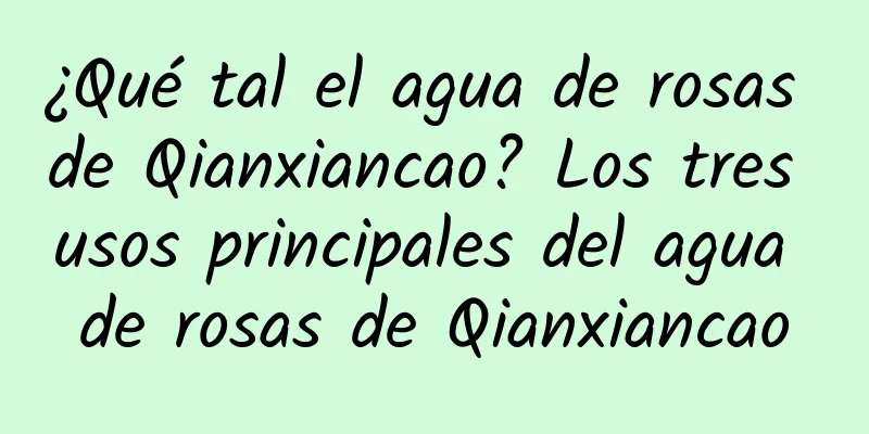 ¿Qué tal el agua de rosas de Qianxiancao? Los tres usos principales del agua de rosas de Qianxiancao