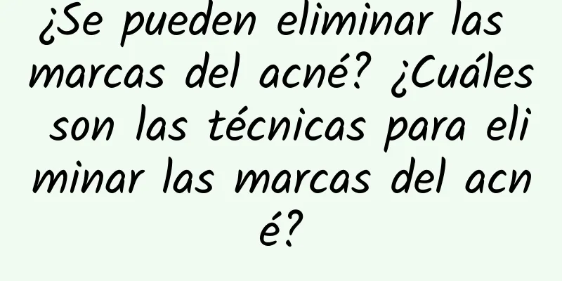 ¿Se pueden eliminar las marcas del acné? ¿Cuáles son las técnicas para eliminar las marcas del acné?