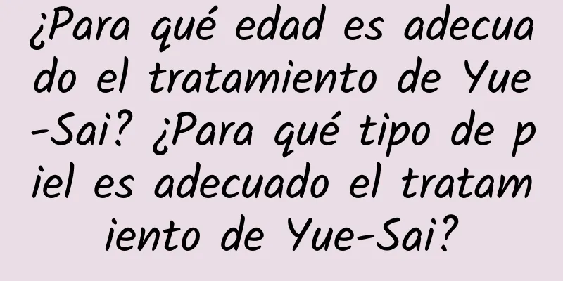 ¿Para qué edad es adecuado el tratamiento de Yue-Sai? ¿Para qué tipo de piel es adecuado el tratamiento de Yue-Sai?