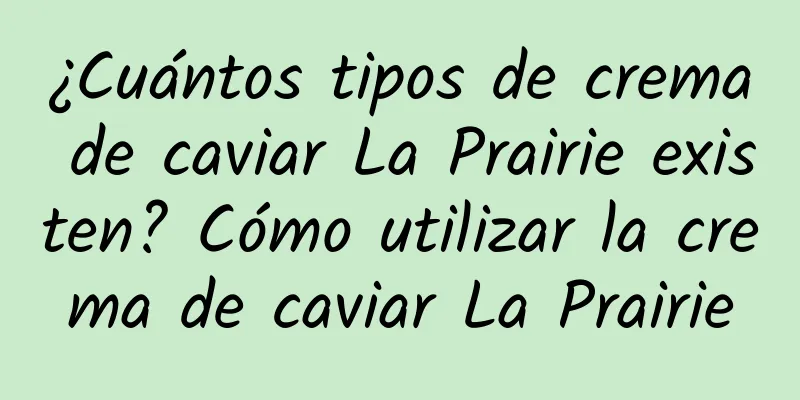 ¿Cuántos tipos de crema de caviar La Prairie existen? Cómo utilizar la crema de caviar La Prairie