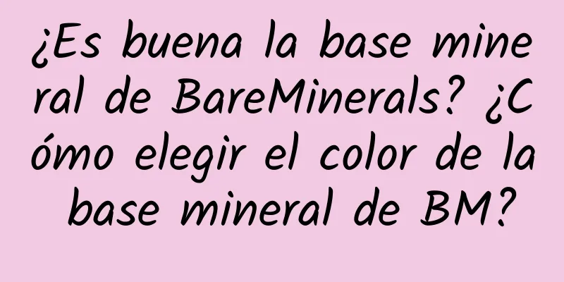 ¿Es buena la base mineral de BareMinerals? ¿Cómo elegir el color de la base mineral de BM?