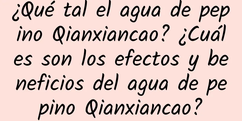 ¿Qué tal el agua de pepino Qianxiancao? ¿Cuáles son los efectos y beneficios del agua de pepino Qianxiancao?