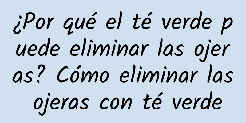 ¿Por qué el té verde puede eliminar las ojeras? Cómo eliminar las ojeras con té verde