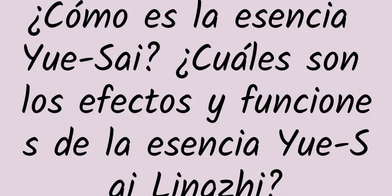 ¿Cómo es la esencia Yue-Sai? ¿Cuáles son los efectos y funciones de la esencia Yue-Sai Lingzhi?