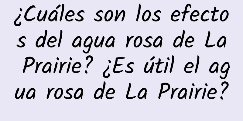 ¿Cuáles son los efectos del agua rosa de La Prairie? ¿Es útil el agua rosa de La Prairie?