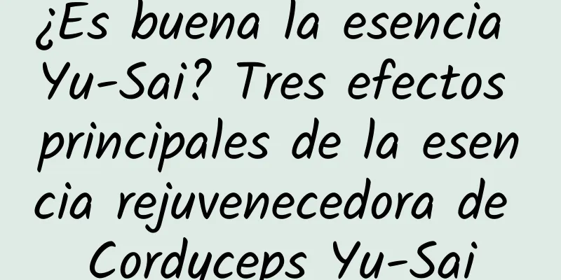 ¿Es buena la esencia Yu-Sai? Tres efectos principales de la esencia rejuvenecedora de Cordyceps Yu-Sai