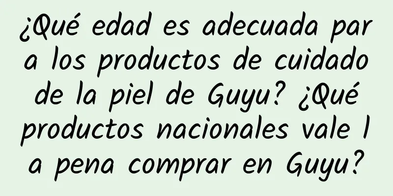 ¿Qué edad es adecuada para los productos de cuidado de la piel de Guyu? ¿Qué productos nacionales vale la pena comprar en Guyu?