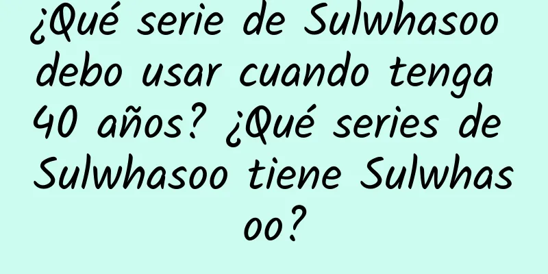 ¿Qué serie de Sulwhasoo debo usar cuando tenga 40 años? ¿Qué series de Sulwhasoo tiene Sulwhasoo?