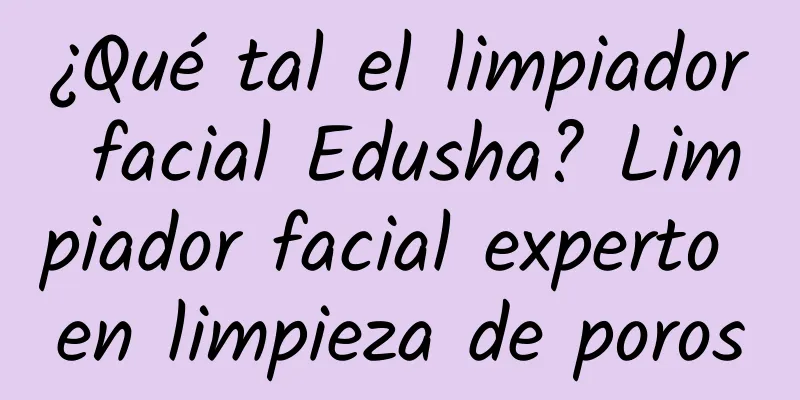 ¿Qué tal el limpiador facial Edusha? Limpiador facial experto en limpieza de poros