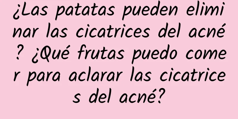 ¿Las patatas pueden eliminar las cicatrices del acné? ¿Qué frutas puedo comer para aclarar las cicatrices del acné?