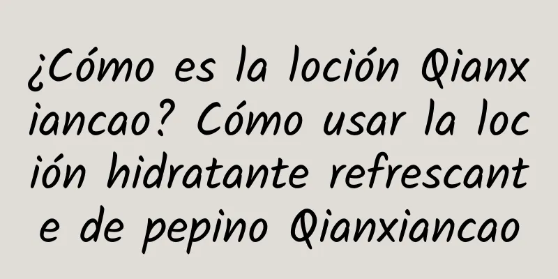 ¿Cómo es la loción Qianxiancao? Cómo usar la loción hidratante refrescante de pepino Qianxiancao