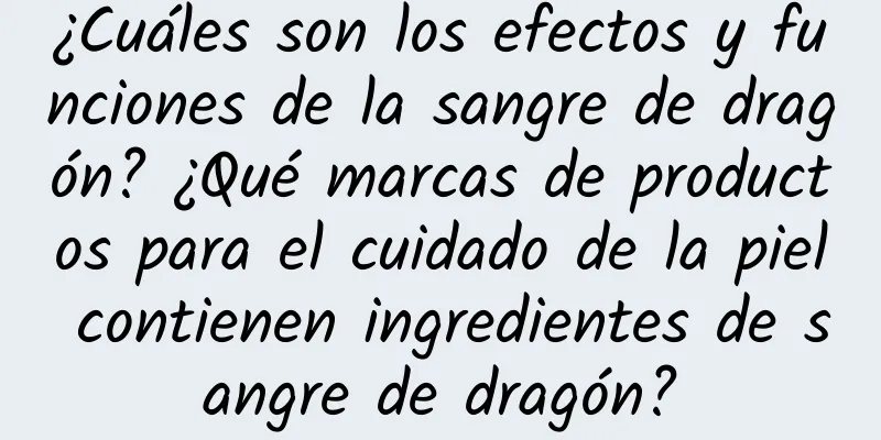 ¿Cuáles son los efectos y funciones de la sangre de dragón? ¿Qué marcas de productos para el cuidado de la piel contienen ingredientes de sangre de dragón?