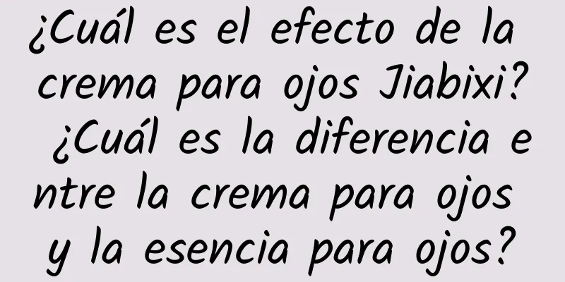 ¿Cuál es el efecto de la crema para ojos Jiabixi? ¿Cuál es la diferencia entre la crema para ojos y la esencia para ojos?