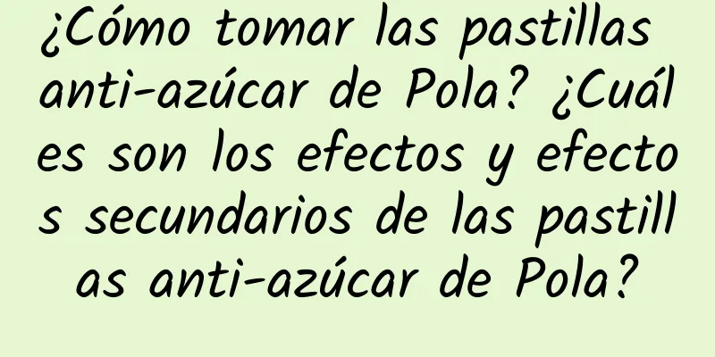 ¿Cómo tomar las pastillas anti-azúcar de Pola? ¿Cuáles son los efectos y efectos secundarios de las pastillas anti-azúcar de Pola?