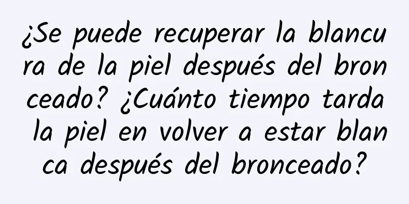 ¿Se puede recuperar la blancura de la piel después del bronceado? ¿Cuánto tiempo tarda la piel en volver a estar blanca después del bronceado?