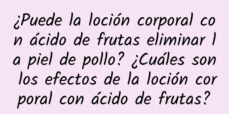 ¿Puede la loción corporal con ácido de frutas eliminar la piel de pollo? ¿Cuáles son los efectos de la loción corporal con ácido de frutas?