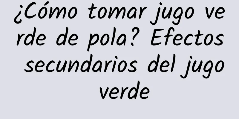 ¿Cómo tomar jugo verde de pola? Efectos secundarios del jugo verde
