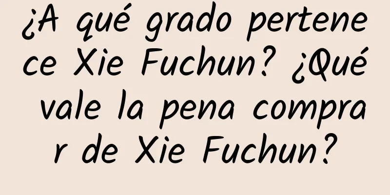 ¿A qué grado pertenece Xie Fuchun? ¿Qué vale la pena comprar de Xie Fuchun?