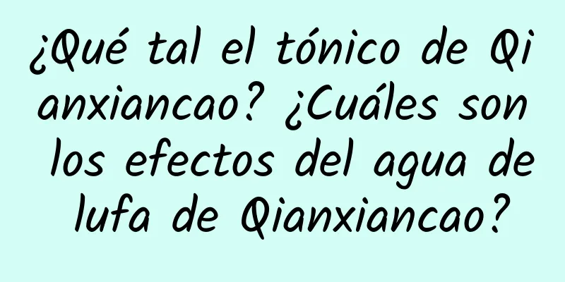 ¿Qué tal el tónico de Qianxiancao? ¿Cuáles son los efectos del agua de lufa de Qianxiancao?