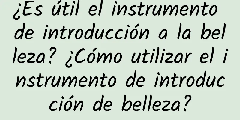 ¿Es útil el instrumento de introducción a la belleza? ¿Cómo utilizar el instrumento de introducción de belleza?