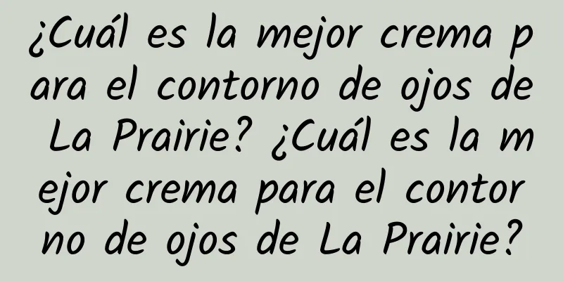 ¿Cuál es la mejor crema para el contorno de ojos de La Prairie? ¿Cuál es la mejor crema para el contorno de ojos de La Prairie?