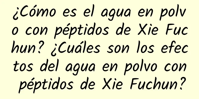 ¿Cómo es el agua en polvo con péptidos de Xie Fuchun? ¿Cuáles son los efectos del agua en polvo con péptidos de Xie Fuchun?