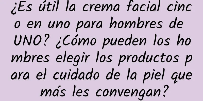 ¿Es útil la crema facial cinco en uno para hombres de UNO? ¿Cómo pueden los hombres elegir los productos para el cuidado de la piel que más les convengan?