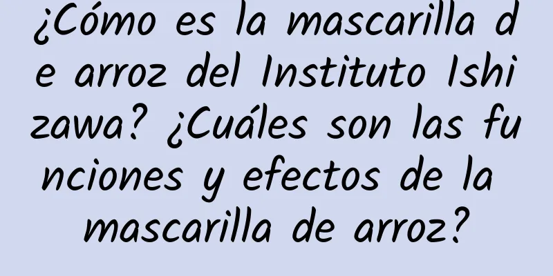 ¿Cómo es la mascarilla de arroz del Instituto Ishizawa? ¿Cuáles son las funciones y efectos de la mascarilla de arroz?